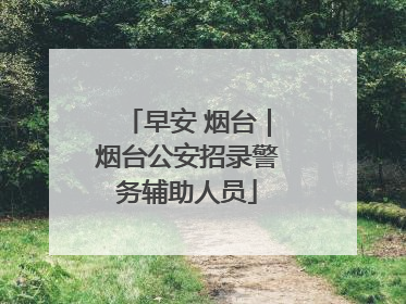 早安 烟台｜烟台公安招录警务辅助人员