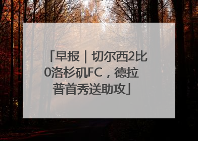 早报｜切尔西2比0洛杉矶FC，德拉普首秀送助攻
