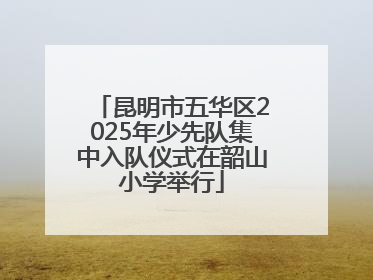 昆明市五华区2025年少先队集中入队仪式在韶山小学举行