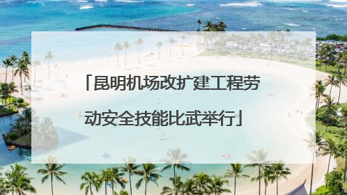 昆明机场改扩建工程劳动安全技能比武举行