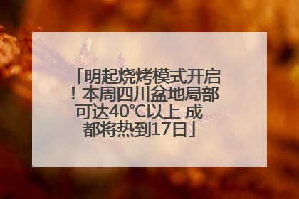 明起烧烤模式开启！本周四川盆地局部可达40℃以上 成都将热到17日