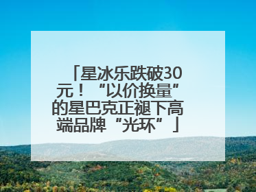 星冰乐跌破30元！“以价换量”的星巴克正褪下高端品牌“光环”