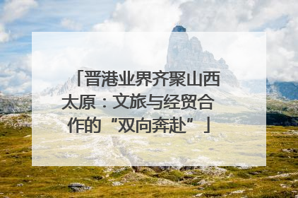 晋港业界齐聚山西太原：文旅与经贸合作的“双向奔赴”