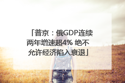 普京：俄GDP连续两年增速超4% 绝不允许经济陷入衰退
