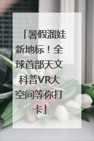 暑假溜娃新地标！全球首部天文科普VR大空间等你打卡