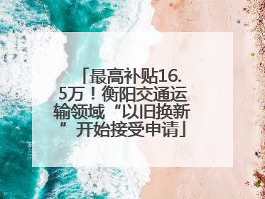 最高补贴16.5万！衡阳交通运输领域“以旧换新”开始接受申请