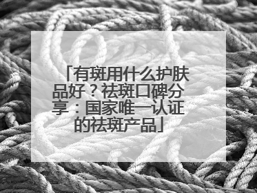有斑用什么护肤品好？祛斑口碑分享：国家唯一认证的祛斑产品