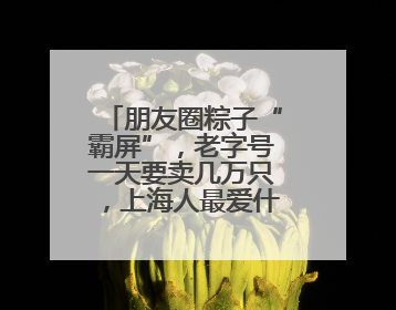 朋友圈粽子“霸屏”，老字号一天要卖几万只，上海人最爱什么粽子？