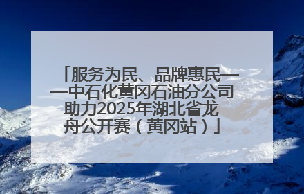 服务为民、品牌惠民——中石化黄冈石油分公司助力2025年湖北省龙舟公开赛（黄冈站）