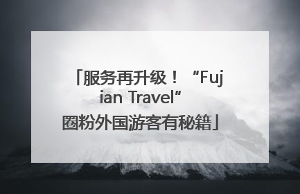 服务再升级！“Fujian Travel”圈粉外国游客有秘籍