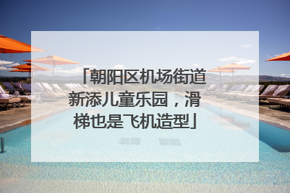 朝阳区机场街道新添儿童乐园，滑梯也是飞机造型