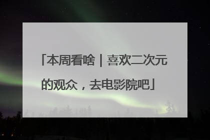 本周看啥｜喜欢二次元的观众，去电影院吧