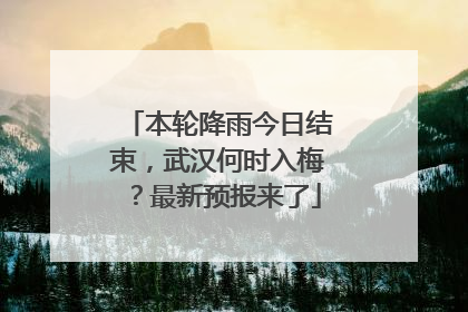 本轮降雨今日结束，武汉何时入梅？最新预报来了