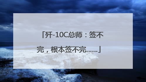 歼-10C总师：签不完，根本签不完……