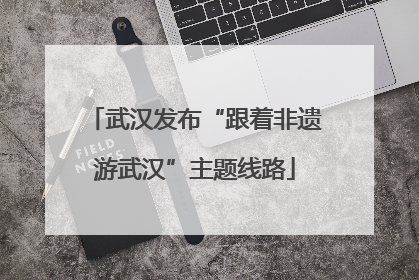 武汉发布“跟着非遗游武汉”主题线路