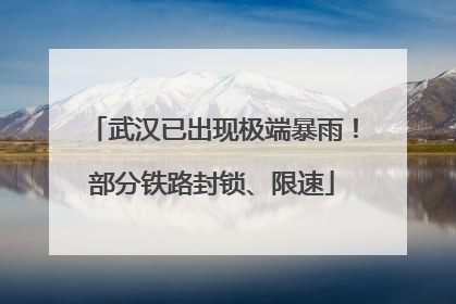 武汉已出现极端暴雨！部分铁路封锁、限速