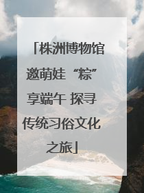 株洲博物馆邀萌娃“粽”享端午 探寻传统习俗文化之旅