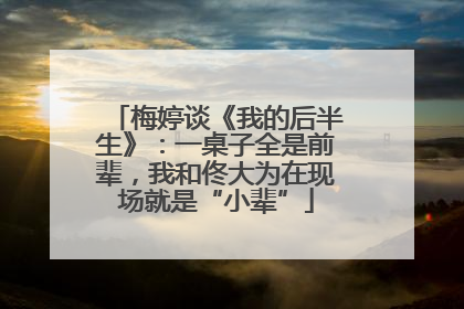 梅婷谈《我的后半生》：一桌子全是前辈，我和佟大为在现场就是“小辈”