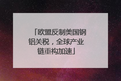 欧盟反制美国钢铝关税，全球产业链重构加速
