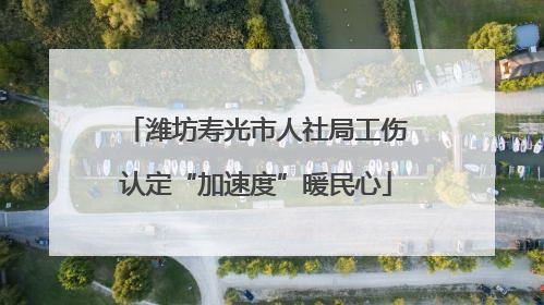 潍坊寿光市人社局工伤认定“加速度”暖民心