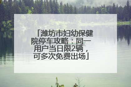 潍坊市妇幼保健院停车攻略：同一用户当日限2辆，可多次免费出场
