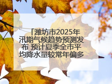 潍坊市2025年汛期气候趋势预测发布 预计夏季全市平均降水量较常年偏多1～2成