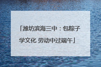 潍坊滨海三中：包粽子学文化 劳动中过端午