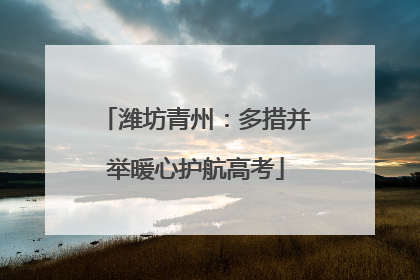 潍坊青州：多措并举暖心护航高考