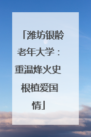 潍坊银龄老年大学：重温烽火史 根植爱国情