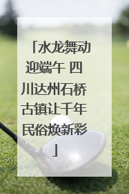 水龙舞动迎端午 四川达州石桥古镇让千年民俗焕新彩