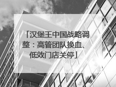 汉堡王中国战略调整：高管团队换血、低效门店关停