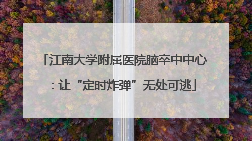 江南大学附属医院脑卒中中心：让“定时炸弹”无处可逃