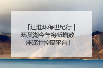 江淮环保世纪行｜环巢湖今年将新增数座深井控藻平台