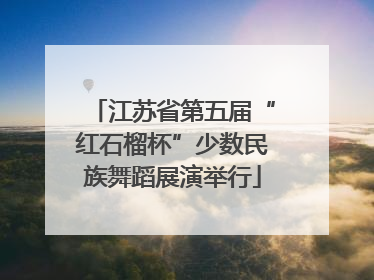 江苏省第五届“红石榴杯”少数民族舞蹈展演举行