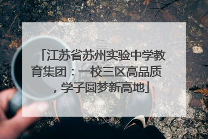 江苏省苏州实验中学教育集团：一校三区高品质，学子圆梦新高地