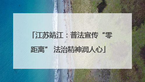 江苏靖江：普法宣传“零距离” 法治精神润人心