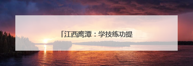 江西鹰潭：学技练功提素质 赛场竞技展风采