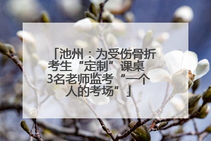 池州：为受伤骨折考生“定制”课桌 3名老师监考“一个人的考场”