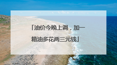 油价今晚上调，加一箱油多花两三元钱