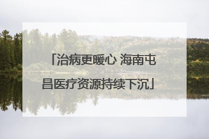治病更暖心 海南屯昌医疗资源持续下沉