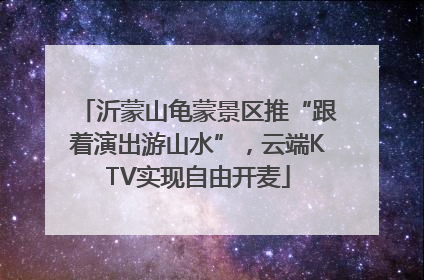 沂蒙山龟蒙景区推“跟着演出游山水”，云端KTV实现自由开麦