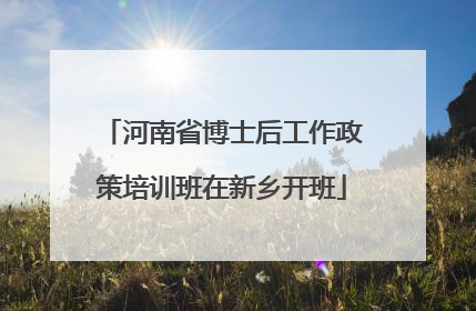 河南省博士后工作政策培训班在新乡开班