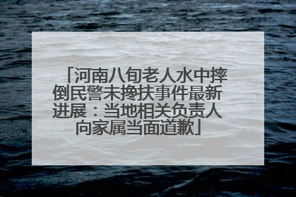 河南八旬老人水中摔倒民警未搀扶事件最新进展：当地相关负责人向家属当面道歉