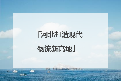 河北打造现代物流新高地