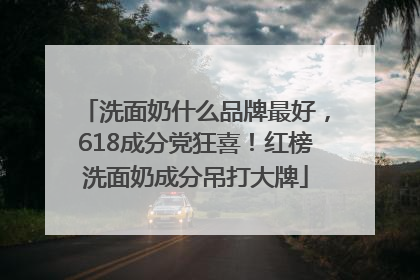 洗面奶什么品牌最好，618成分党狂喜！红榜洗面奶成分吊打大牌