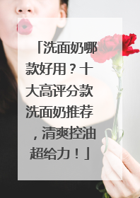 洗面奶哪款好用？十大高评分款洗面奶推荐，清爽控油超给力！