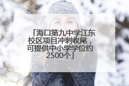 海口第九中学江东校区项目冲刺收尾，可提供中小学学位约2500个