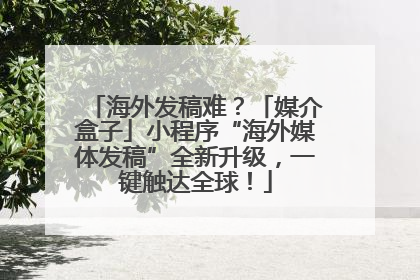 海外发稿难？「媒介盒子」小程序“海外媒体发稿”全新升级，一键触达全球！