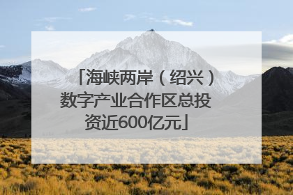 海峡两岸（绍兴）数字产业合作区总投资近600亿元
