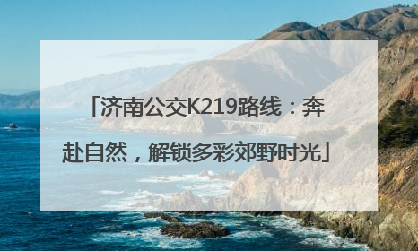 济南公交K219路线：奔赴自然，解锁多彩郊野时光